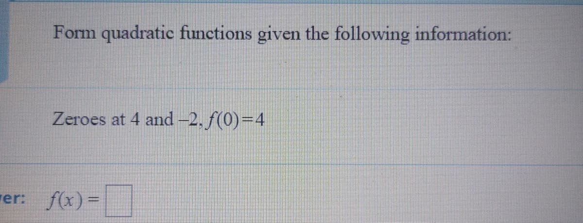Form quadratic functions given the following information:
Zeroes at 4 and -2, f(0)=4
rer: f(x)=

