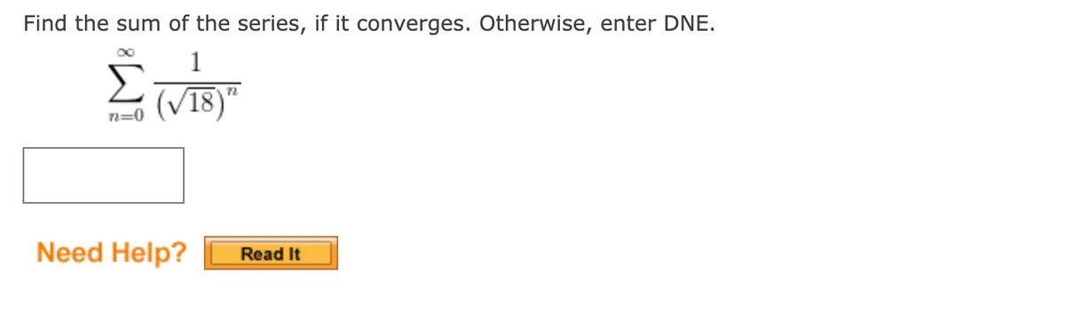 Find the sum of the series, if it converges. Otherwise, enter DNE.
Σ
(V18)"
1
n=0
Need Help?
Read It

