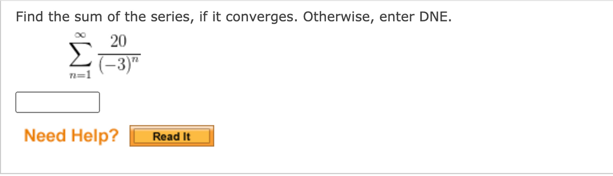 Find the sum of the series, if it converges. Otherwise, enter DNE.
Σ
00
20
(-3)"
n=1
Need Help?
Read It
