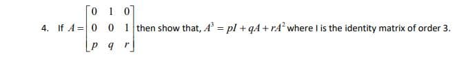 0 1 0
4. If A= 0 0 1 then show that, A = pl + qA + rA where I is the identity matrix of order 3.
%3D
[P qr]
