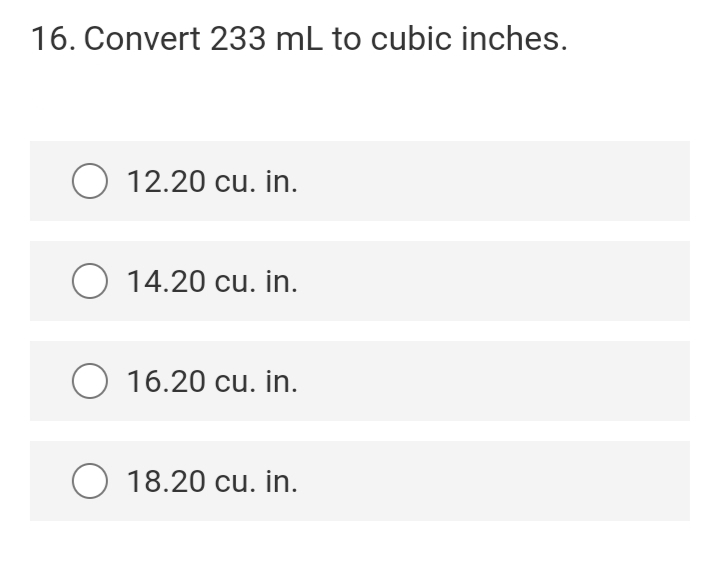 16. Convert 233 mL to cubic inches.
O 12.20 cu. in.
O 14.20 cu. in.
O 16.20 cu. in.
O 18.20 cu. in.
