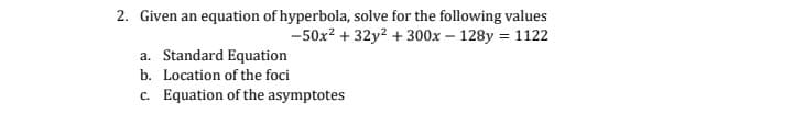 2. Given an equation of hyperbola, solve for the following values
-50x? + 32y? + 300x – 128y = 1122
a. Standard Equation
b. Location of the foci
c. Equation of the asymptotes
