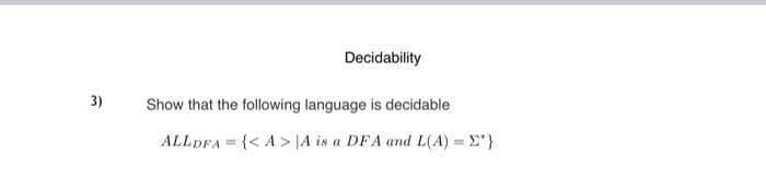 Decidability
3)
Show that the following language is decidable
ALLDFA = {< A > |A is a DFA and L(A) = E"}
