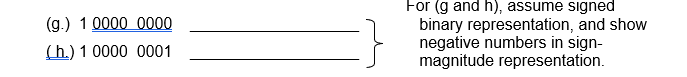 For (g and h), assume signed
(g.) 1 0000 0000
binary representation, and show
negative numbers in sign-
magnitude representation.
(h.) 1 0000 0001
