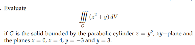 . Evaluate
(x² + y) dv
G
if G is the solid bounded by the parabolic cylinder z = y², xy-plane and
the planes x = 0, x = 4, y = −3 and y = 3.