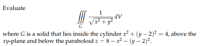 Evaluate
1
dv
√x² +
G
where G is a solid that lies inside the cylinder x² + (y − 2)² = 4, above the
xy-plane and below the paraboloid z = 8 - x² = (y - 2)².