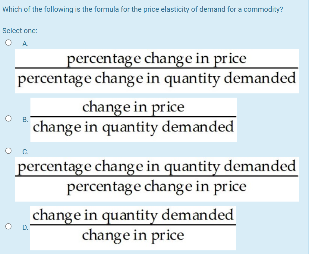 Which of the following is the formula for the price elasticity of demand for a commodity?
Select one:
A.
percentage change in price
percentage change in quantity demanded
B.
O C.
change in price
change in quantity demanded
percentage change in quantity demanded
percentage change in price
change in quantity demanded
change in price
