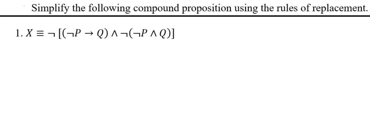 Simplify the following compound proposition using the rules of replacement.
1. X=[(P→Q)^¬¬P^Q)]
