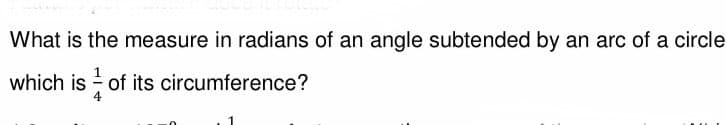 What is the measure in radians of an angle subtended by an arc of a circle
which is of its circumference?