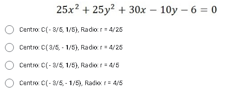 25x? + 25 y? + 30x – 10y – 6 = 0
%3D
O
Centro: C( - 3/5, 1/5), Radio: r = 4/25
O
Centro: C( 8/5, - 1/5), Radio: r = 4/25
Centro: C( - 3/5, 1/5), Radio: r = 4/5
Centro: C(- 3/5, - 1/5), Radio: r= 4/5
