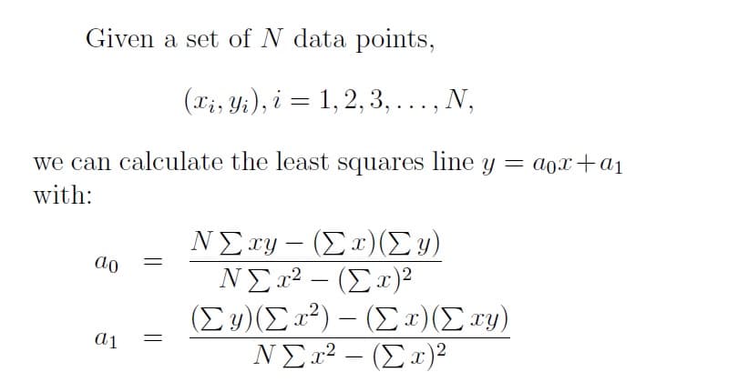 Given a set of N data points,
(Ti, Yi), i = 1, 2, 3, ..., N,
we can calculate the least squares line y = a0x+ai
with:
ΝΣ xy - (Σ ) (Σν)
NEx2 – (Ex)2
(Σ) (Σα') -(Σ (Σ αν)
ao
-
NE2² – (Ex)²
ΝΣ2
