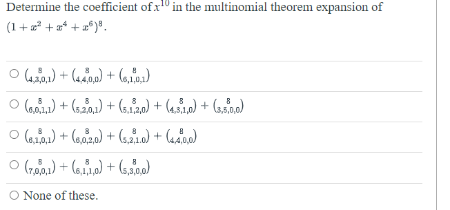 Determine the coefficient of x10 in the multinomial theorem expansion of
(1+ a? + aª + x6)8.
O (420.1) + (4,a0,0) + (6,10,1)
O (6,01,1) + (s,20,1) + (5,12,0) + (431,9) + (3,s.0.0)
8
8
8
8
O (6,10,1) + (6,02,0) + (5,21.0) + (4a00)
O (7a01) + (6,1,0) + (s,0)
O None of these.
