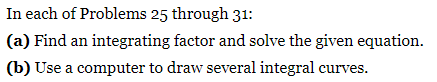In each of Problems 25 through 31:
(a) Find an integrating factor and solve the given equation.
(b) Use a computer to draw several integral curves.
