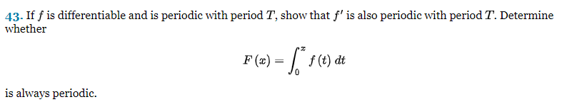 43. If f is differentiable and is periodic with period T, show that f' is also periodic with period T. Determine
whether
is always periodic.
F (x) = ª* ƒ (t) dt
0