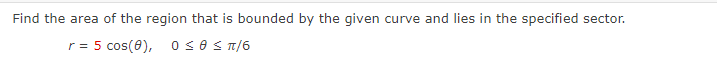 Find the area of the region that is bounded by the given curve and lies in the specified sector.
r = 5 cos(0), 0se S T/6
