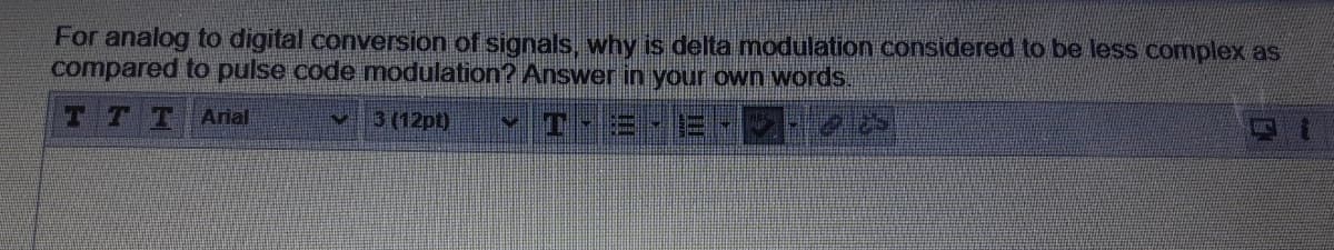 For analog to digital conversion of signals, why is delta modulation considered to be less complex as
compared to pulse code modulation? Answer in your own words.
TT T
Arial
3 (12pt)
