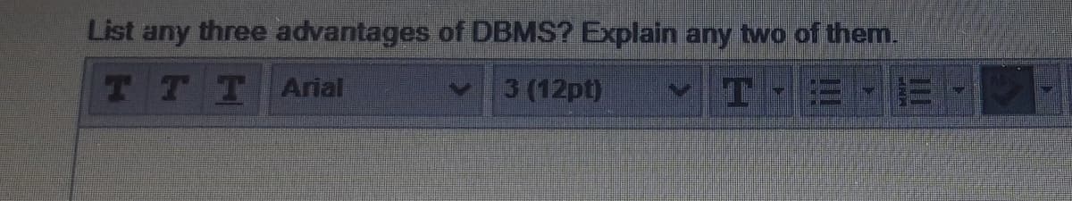 List any three advantages of DBMS? Explain any two of them.
TTTArial
3 (12pt)
