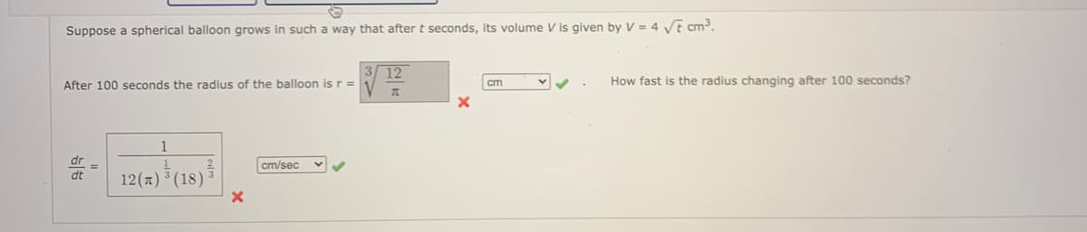 Suppose a spherical balloon grows in such a way that aftert seconds, its volume V is given by V = 4 Ve cm³.
3 12
After 100 seconds the radius of the balloon is r =
How fast is the radius changing after 100 seconds?
cm
1
cm/sec
12(z) ³ (18)
