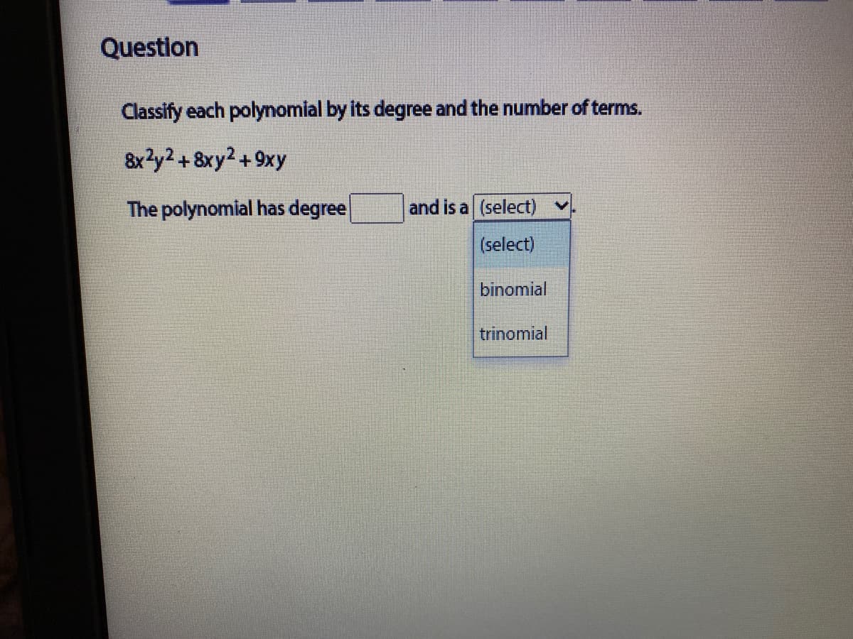 Question
Classify each polynomial by its degree and the number of terms.
8x?y2+8xy2 +9xy
The polynomial has degree
and is a (select)
(select)
binomial
trinomial
