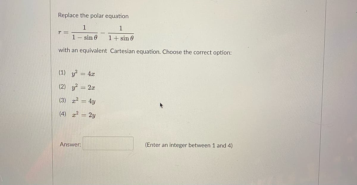 Replace the polar equation
1
1
r =
1– sin 0
1+ sin 0
with an equivalent Cartesian equation. Choose the correct option:
(1) y? = 4x
(2) y? = 2x
(3) x² = 4y
(4) a? = 2y
Answer:
(Enter an integer between 1 and 4)
