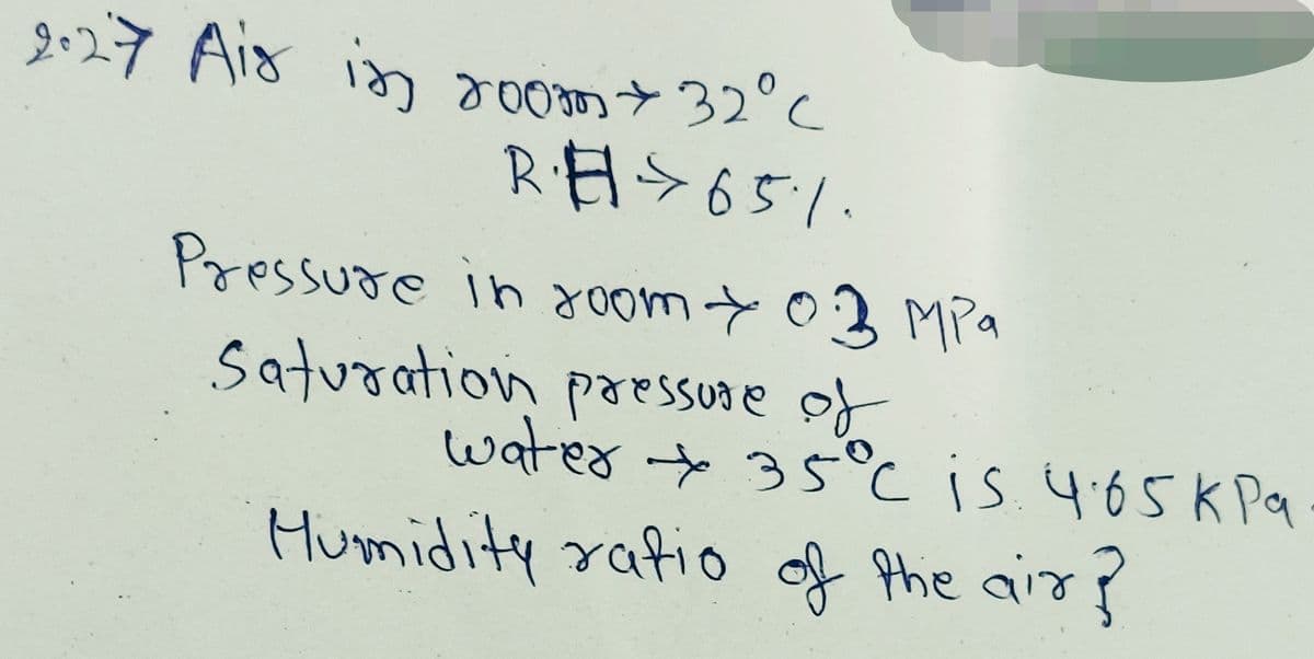 2.27 Aio in 32°Cc
RES65/.
Pressure in om+03 MPa
Saturation paessure of
water + 35°c is.4.65 k Pa
Humidity ratio of Phe air?
