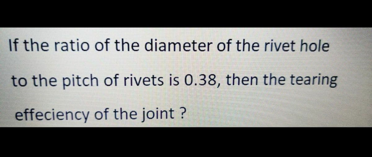 If the ratio of the diameter of the rivet hole
to the pitch of rivets is 0.38, then the tearing
effeciency of the joint ?
