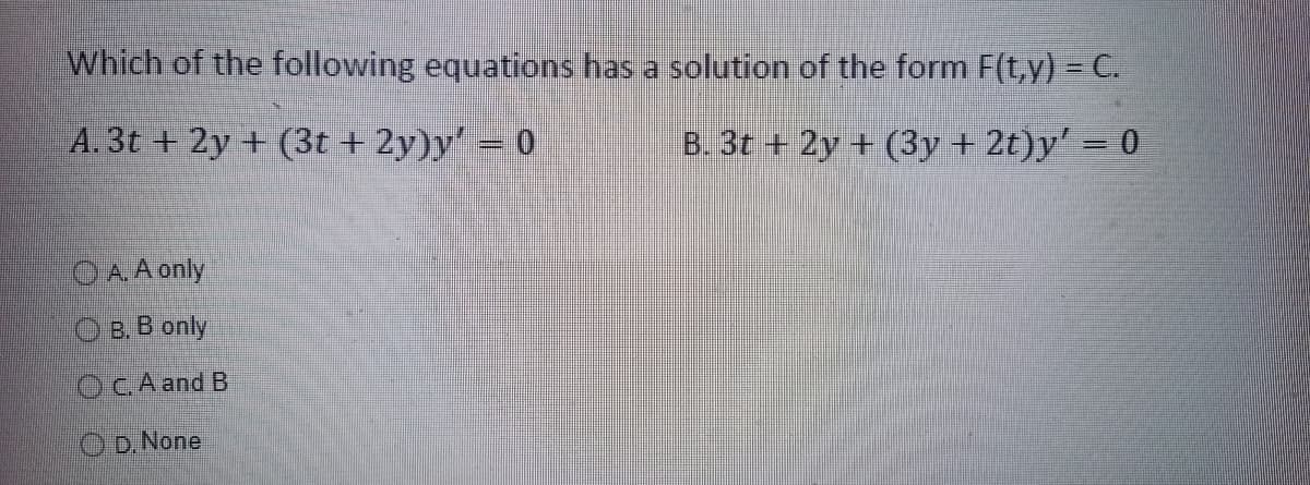 Which of the following equations has a solution of the form F(t,y) = C.
A. 3t+2y+ (3t+2y)y' = 0
B. 3t+ 2y + (3y + 2t)y' = 0
A. A only
OB. B only
OC, A and B
D.None