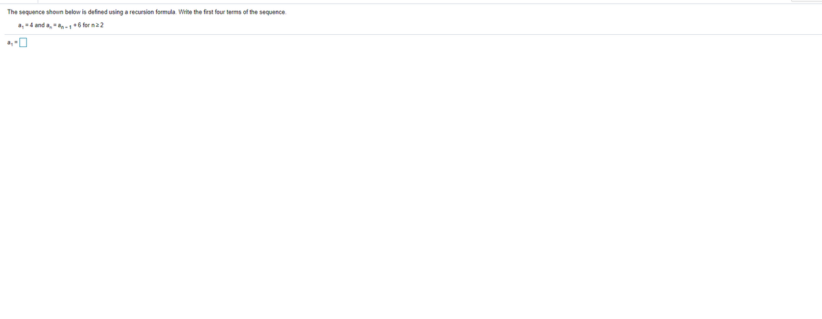 The sequence shown below is defined using a recursion formula. Write the first four terms of the sequence.
a, = 4 and a, = an-1+6 for n22
a, =D
