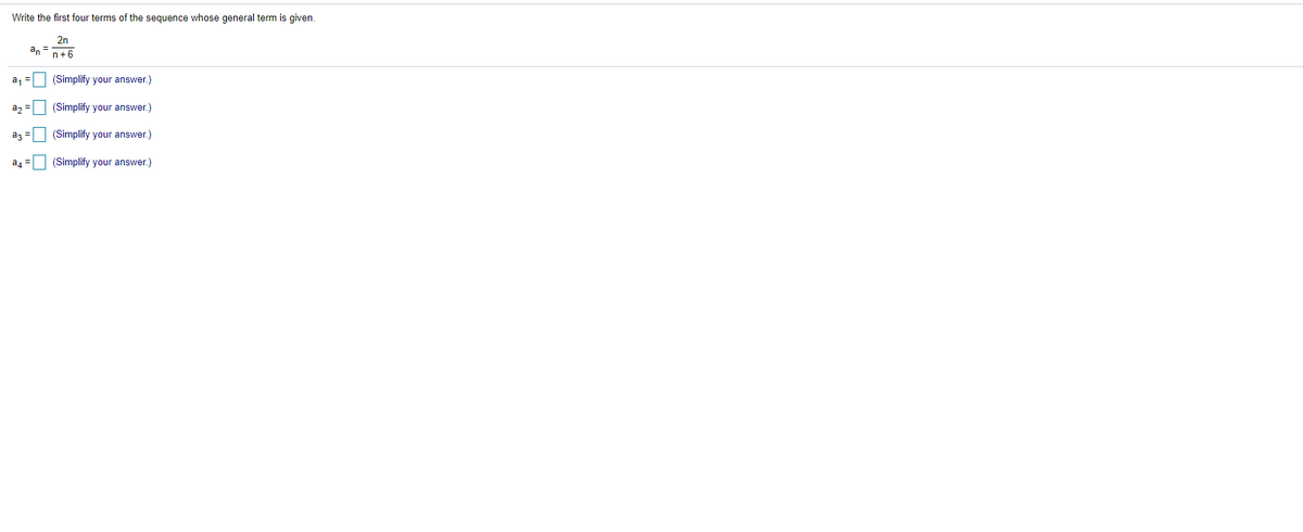 Write the first four terms of the sequence whose general term is given.
2n
an =
n+6
a, =
(Simplify your answer.)
az = (Simplify your answer.)
az = (Simplify your answer.)
a4
(Simplify your answer.)
