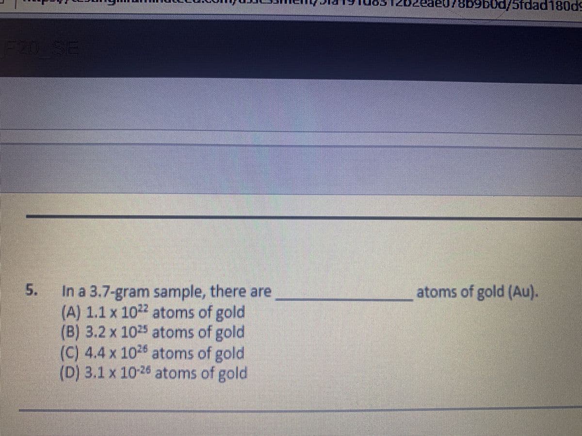 6960d/5fdad180d9
F20
SE
atoms of gold (Au).
5.In a 3.7-gram sample, there are
(A) 1.1x 10 atoms of gold,
(B) 3.2 x 10 atoms of gold
(C) 4.4x 10 atoms of gold
(D) 3.1x 102 atoms of gold
