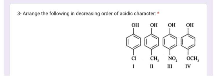 3- Arrange the following in decreasing order of acidic character: *
OH
OH
OH
OH
CI
CH,
NO,
OCH,
I
II
III
IV
