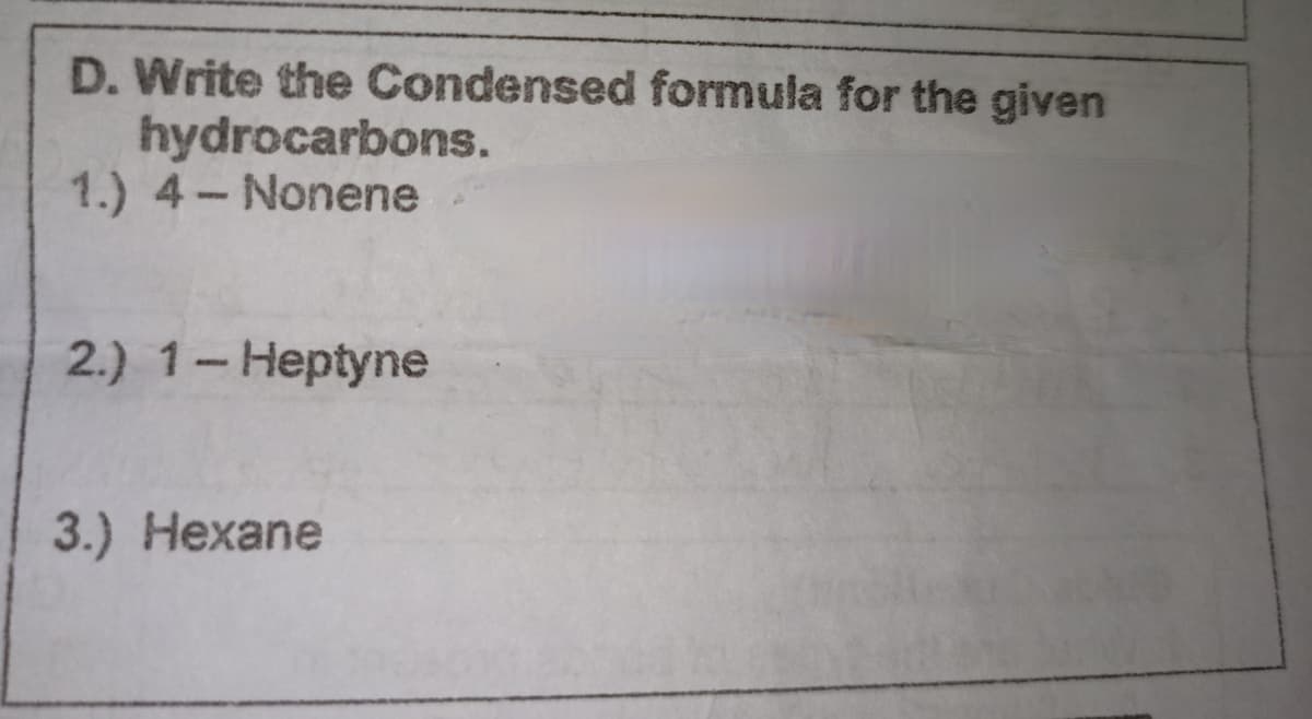 D. Write the Condensed formula for the given
hydrocarbons.
1.) 4-Nonene
2.) 1-Heptyne
3.) Hexane
