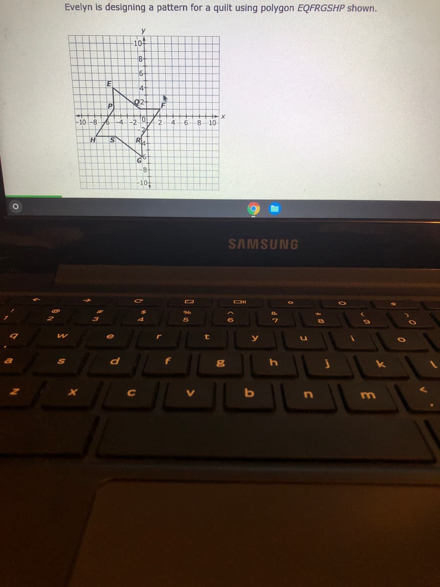 Evelyn is designing a pattern for a quilt using polygon EQFRGSHP shown.
y
10-
8-
E
2t
F
x
8
10-
-10--8
S
GO
10-
SAMSUNG
DII
5
e
r
t
S
d
f
k
C
