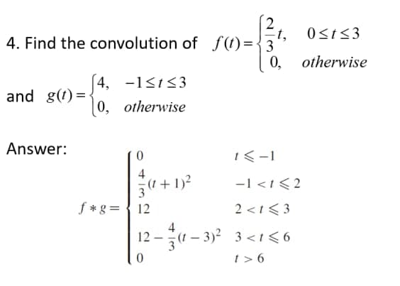 0st<3
4. Find the convolution of ƒ(t)={3
0,
otherwise
[ 4, -1<1<3
and g(t) =
0, otherwise
Answer:
i<-1
4
3" + 1)2
f *g = { 12
-1 <1<2
2 <t < 3
4
12 -(1 – 3)² 3<t< 6
t > 6
