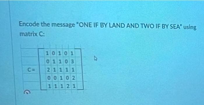Encode the message "ONE IF BY LAND AND TWO IF BY SEA" using
matrix C:
10101
01103
C=
21111
00102
11121
