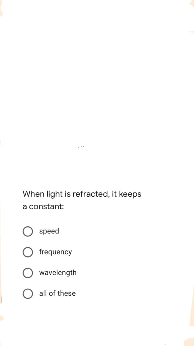 When light is refracted, it keeps
a constant:
speed
frequency
wavelength
all of these
