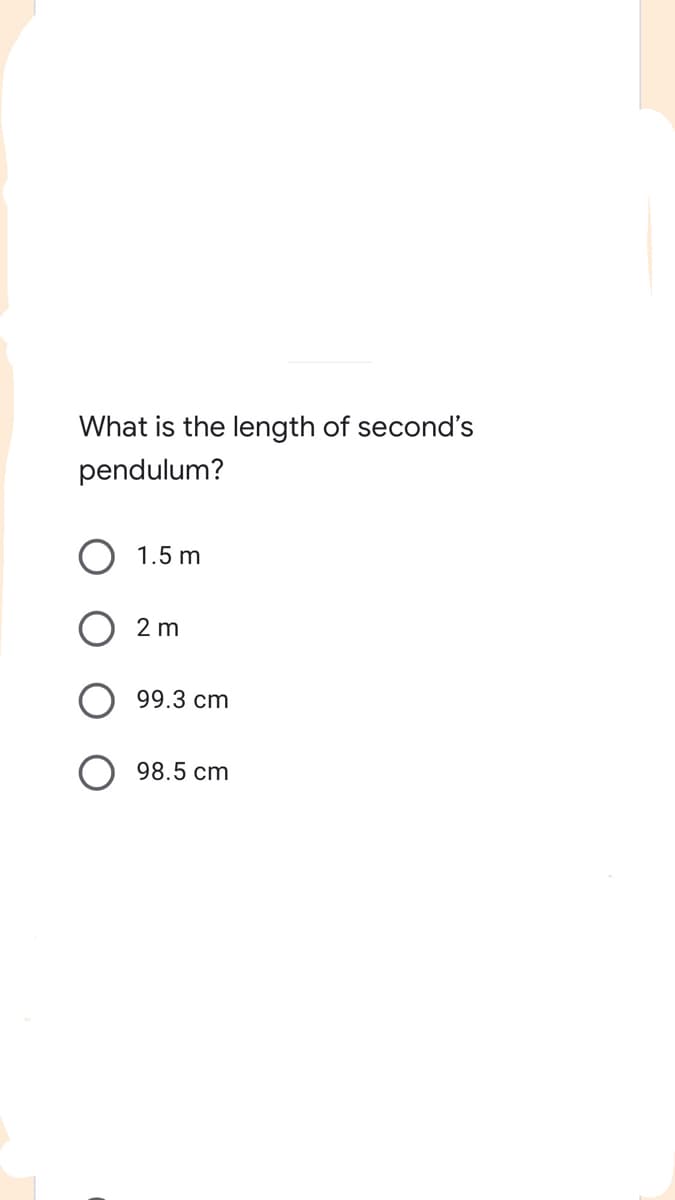 What is the length of second's
pendulum?
1.5 m
2 m
99.3 cm
98.5 cm
