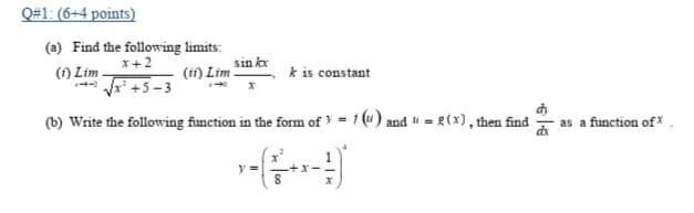 Q#1: (6+4 points)
(a) Find the following limits:
x+2
sin kx
(1) Lim.
- +5-3
(if) Lim
k is constant
(b) Write the following function in the form of = 1 (u) and " - g(x), then find
as a function of
y =
