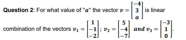 -41
Question 2: For what value of "a" the vector v = 3 is linear
a.
-31
-4 and v3 =
5
combination of the vectors v1 = |-1|; v2 =
1
1-2]
