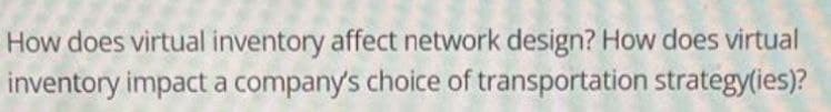 How does virtual inventory affect network design? How does virtual
inventory impact a company's choice of transportation strategy(ies)?