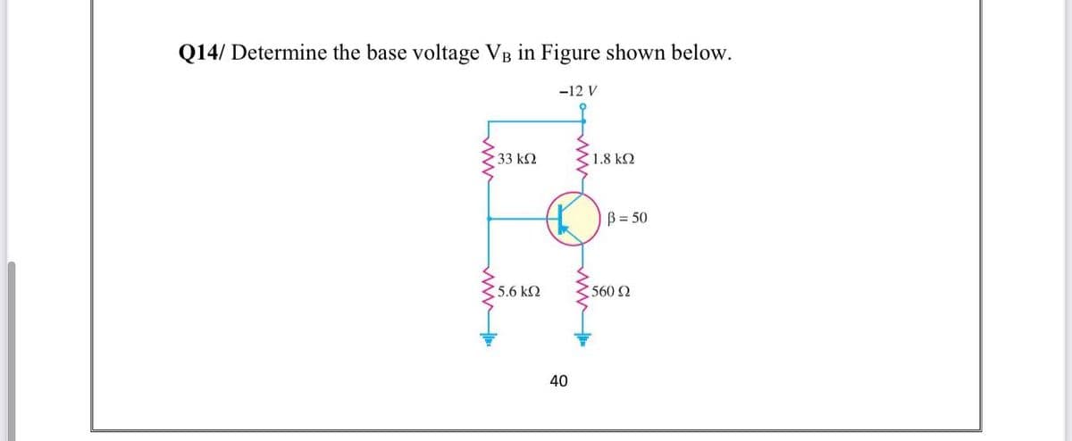 Q14/ Determine the base voltage VB in Figure shown below.
-12 V
33 k2
1.8 k2
B = 50
5.6 k2
560 2
40
ww
