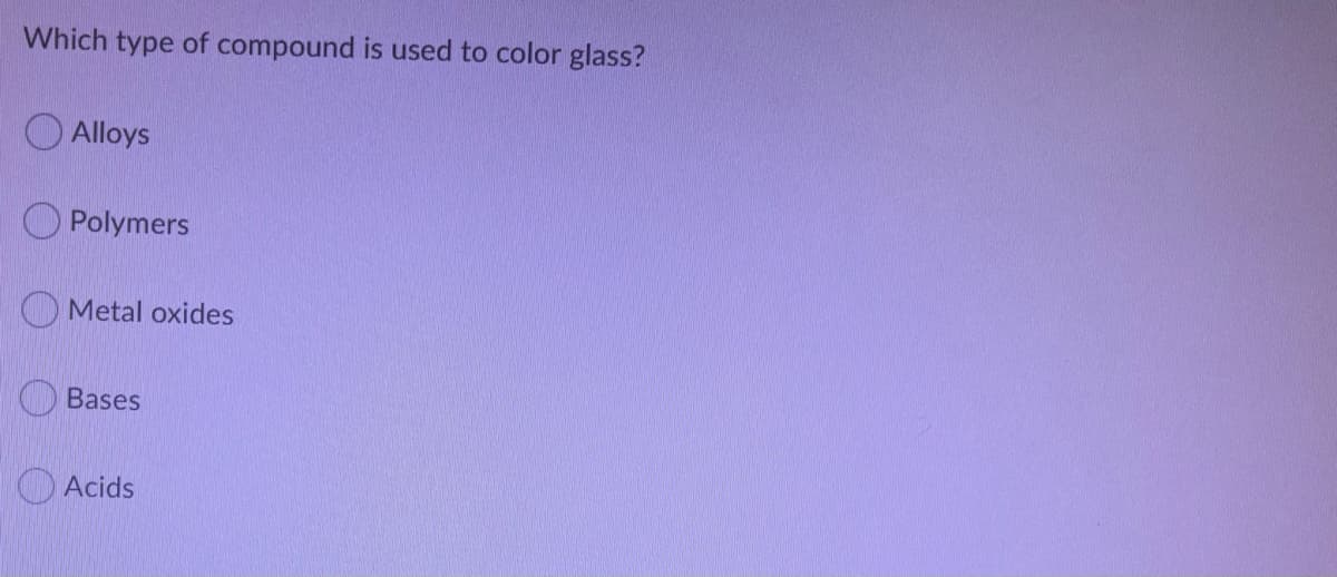 Which type of compound is used to color glass?
O Alloys
O Polymers
O Metal oxides
O Bases
O Acids
