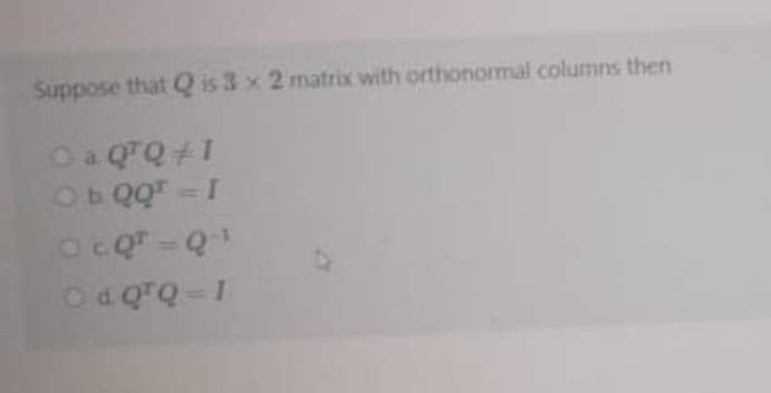 Suppose that Q is 3 x 2 matrix with orthonormal columns then
Oa QQ +1
Ob QQT -I
OcQ" - Q
Od QTQ-1
