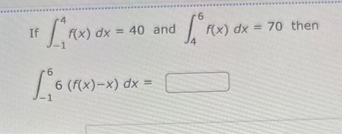 If
4
-1
1,6
dx = 40 and
=
f(x) dx
6 (f(x)-x) dx =
6
[or
f(x) dx = 70 then
