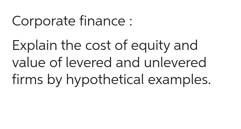 Corporate finance :
Explain the cost of equity and
value of levered and unlevered
firms by hypothetical examples.