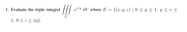 1. Evaluate the triple integral |// e/y dV where E
{(r, y, z) | 0 < y < 1, y < x <
E
1, 0< z< ry}.
