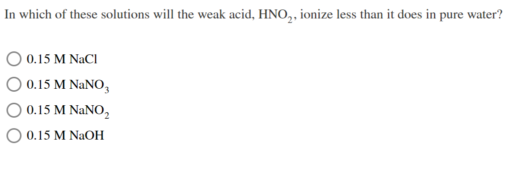 In which of these solutions will the weak acid, HNO,, ionize less than it does in pure water?
0.15 M NaCl
0.15 M NaNO3
O 0.15 M NaNO,
0.15 M NaOH
