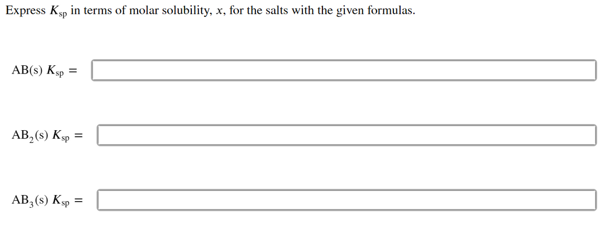 Express Ksp in terms of molar solubility, x, for the salts with the given formulas.
AB(s) Ksp
AB, (s) Ksp
AB,(s) Ksp =
