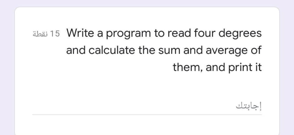 äbäi 15 Write a program to read four degrees
and calculate the sum and average of
them, and print it
إجابتك
