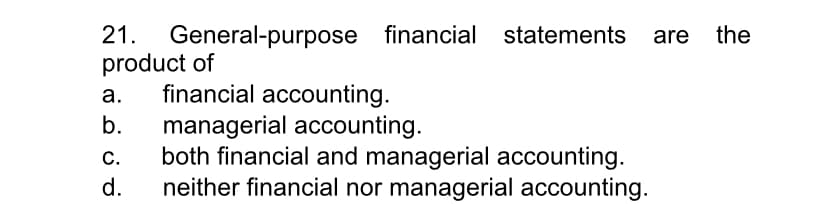 General-purpose financial
product of
financial accounting.
21.
statements are the
а.
b.
managerial accounting.
both financial and managerial accounting.
neither financial nor managerial accounting.
С.
d.
